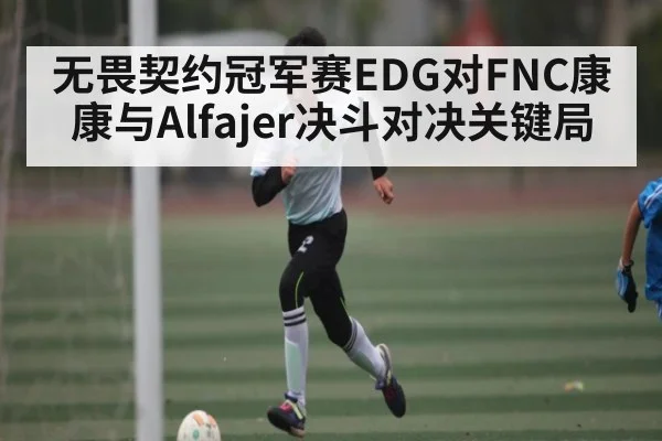 无畏契约冠军赛EDG对FNC康康与Alfajer决斗对决关键局