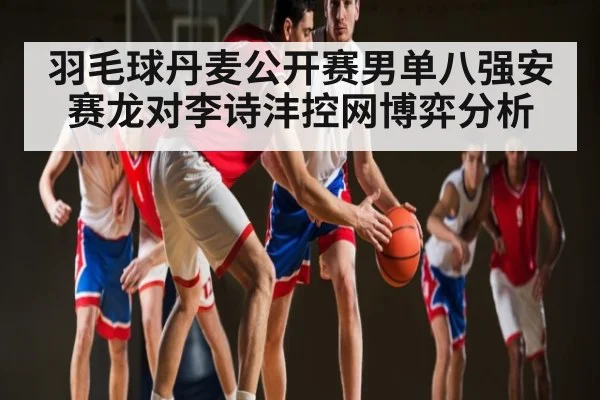 羽毛球丹麦公开赛男单八强安赛龙对李诗沣控网博弈分析 - kaiyun