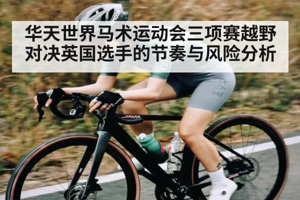 华天世界马术运动会三项赛越野对决英国选手的节奏与风险分析 - kaiyun